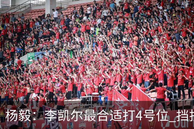 杨毅：李凯尔最合适打4号位 挡拆策应破紧逼